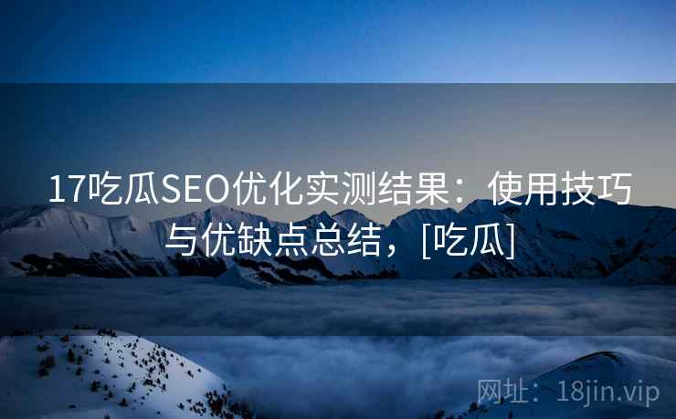 17吃瓜SEO优化实测结果：使用技巧与优缺点总结，[吃瓜]