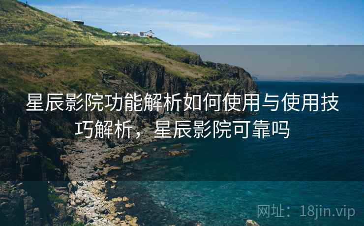 星辰影院功能解析如何使用与使用技巧解析，星辰影院可靠吗