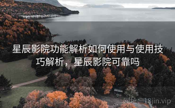 星辰影院功能解析如何使用与使用技巧解析，星辰影院可靠吗