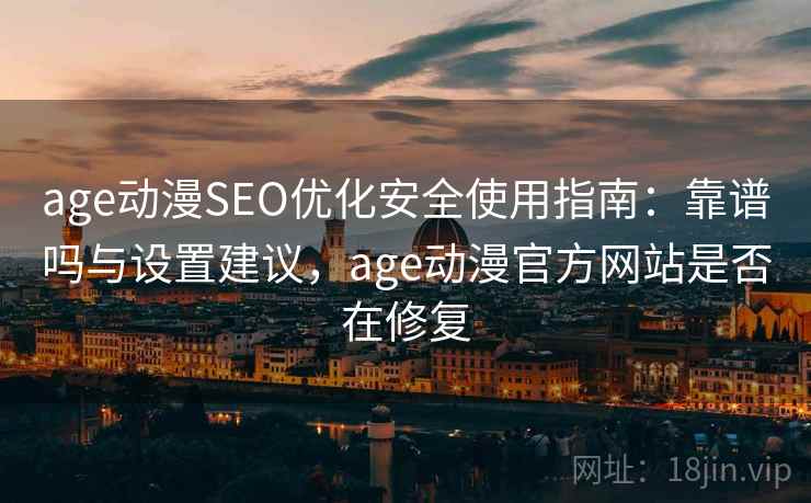age动漫SEO优化安全使用指南：靠谱吗与设置建议，age动漫官方网站是否在修复