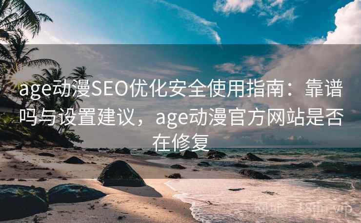 age动漫SEO优化安全使用指南：靠谱吗与设置建议，age动漫官方网站是否在修复