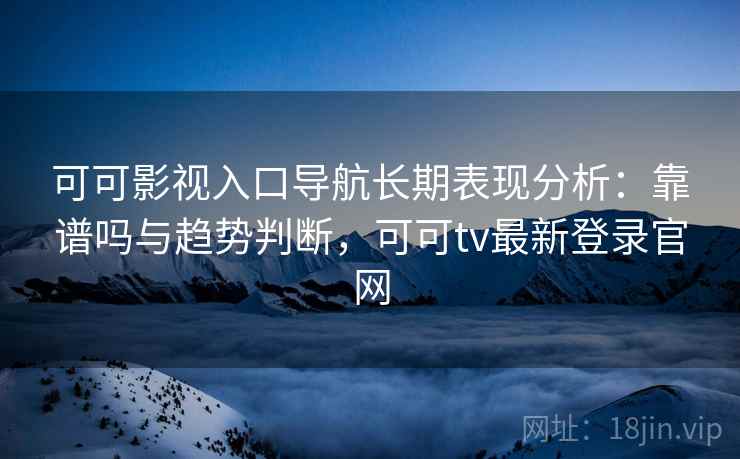 可可影视入口导航长期表现分析：靠谱吗与趋势判断，可可tv最新登录官网