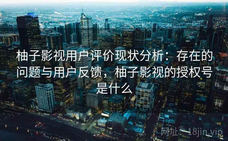 柚子影视用户评价现状分析：存在的问题与用户反馈，柚子影视的授权号是什么