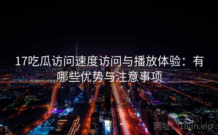 17吃瓜访问速度访问与播放体验：有哪些优势与注意事项