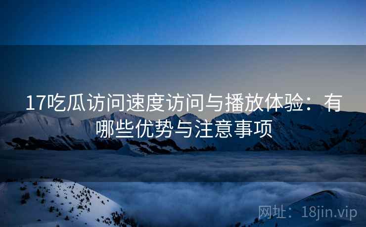17吃瓜访问速度访问与播放体验：有哪些优势与注意事项