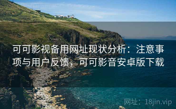 可可影视备用网址现状分析：注意事项与用户反馈，可可影音安卓版下载