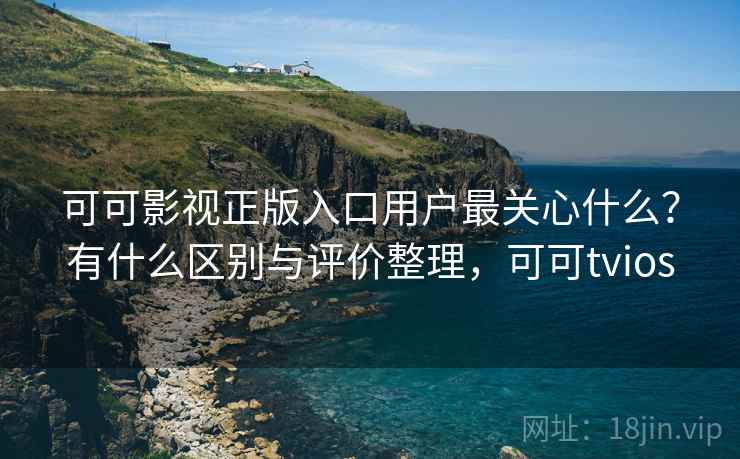 可可影视正版入口用户最关心什么？有什么区别与评价整理，可可tvios