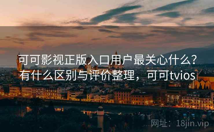 可可影视正版入口用户最关心什么？有什么区别与评价整理，可可tvios